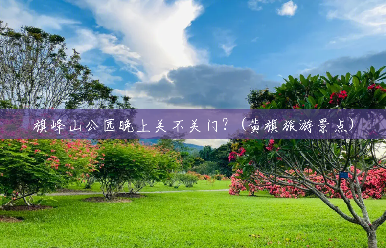 旗峰山公园晚上关不关门?(黄旗旅游景点) 旗峰山公园晚上关不关门?(黄旗旅游景点)