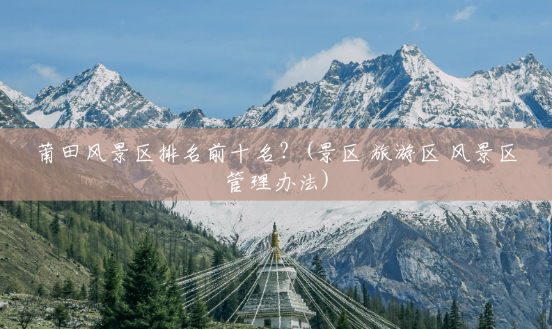 莆田风景区排名前十名?(景区 旅游区 风景区管理办法) 莆田风景区排名前十名?(景区 旅游区 风景区管理办法)