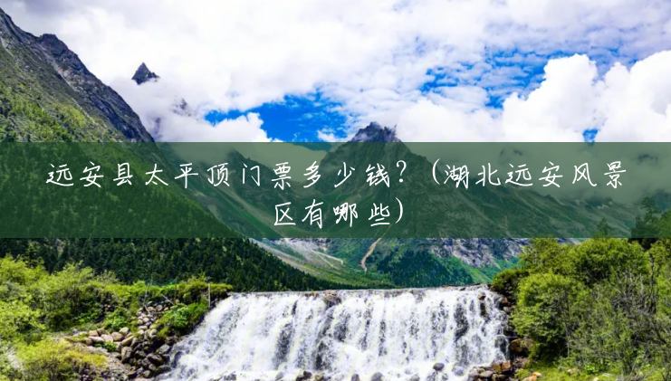 远安县太平顶门票多少钱?(湖北远安风景区有哪些) 远安县太平顶门票多少钱?(湖北远安风景区有哪些)