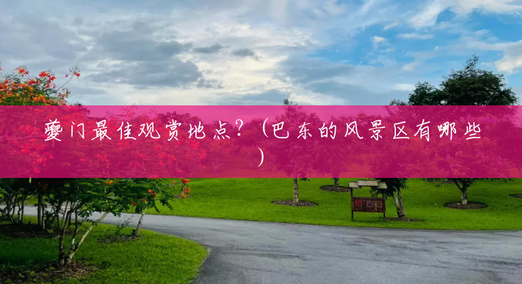 夔门最佳观赏地点?(巴东的风景区有哪些) 夔门最佳观赏地点?(巴东的风景区有哪些)