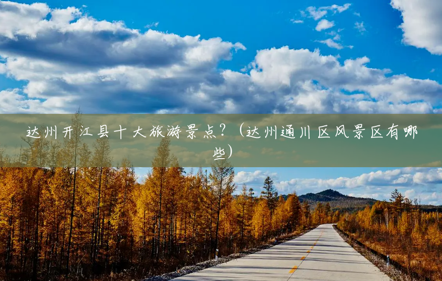 达州开江县十大旅游景点?(达州通川区风景区有哪些) 达州开江县十大旅游景点?(达州通川区风景区有哪些)