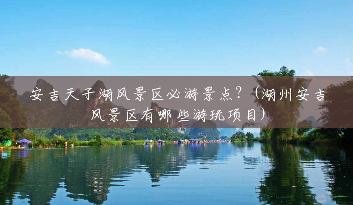 安吉天子湖风景区必游景点?(湖州安吉风景区有哪些游玩项目) 安吉天子湖风景区必游景点?(湖州安吉风景区有哪些游玩项目)