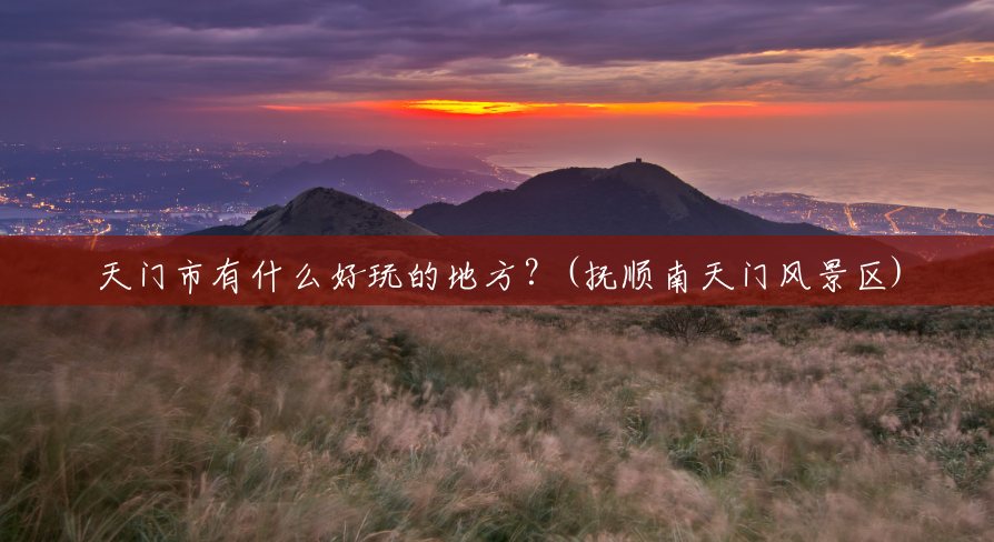天门市有什么好玩的地方?(抚顺南天门风景区) 天门市有什么好玩的地方?(抚顺南天门风景区)
