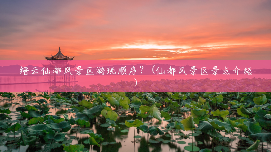 缙云仙都风景区游玩顺序?(仙都风景区景点介绍) 缙云仙都风景区游玩顺序?(仙都风景区景点介绍)