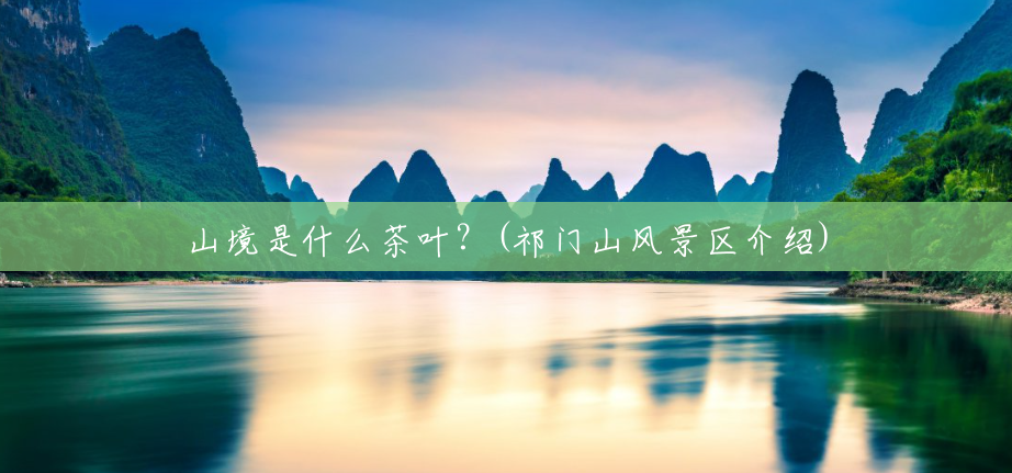 山境是什么茶叶?(祁门山风景区介绍) 山境是什么茶叶?(祁门山风景区介绍)