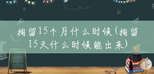 拘留15个月什么时候(拘留15天什么时候能出来) 拘留15个月什么时候(拘留15天什么时候能出来)