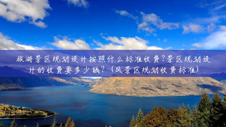 旅游景区规划设计按照什么标准收费?景区规划设计的收费要多少钱?(风景区规划收费标准) 旅游景区规划设计按照什么标准收费?景区规划设计的收费要多少钱?(风景区规划收费标准)