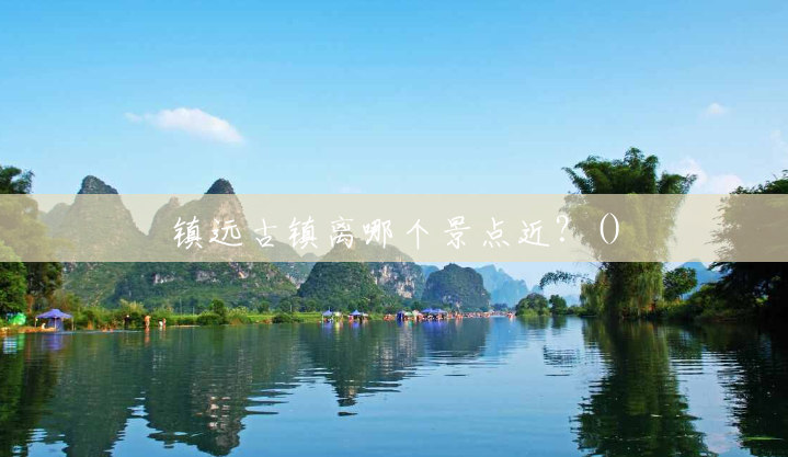 镇远古镇离哪个景点近?() 镇远古镇离哪个景点近?()