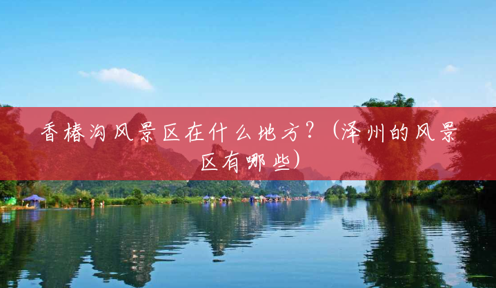 香椿沟风景区在什么地方？(泽州的风景区有哪些)