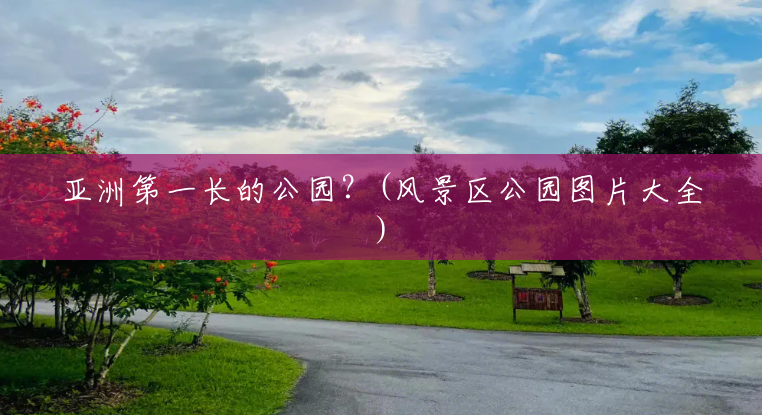 亚洲第一长的公园?(风景区公园图片大全) 亚洲第一长的公园?(风景区公园图片大全)