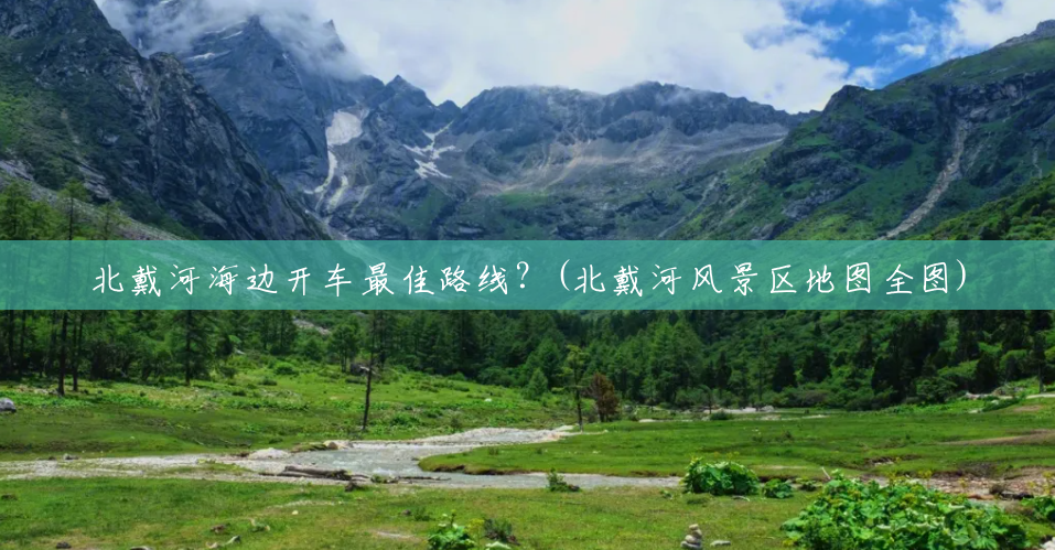 北戴河海边开车最佳路线?(北戴河风景区地图全图) 北戴河海边开车最佳路线?(北戴河风景区地图全图)