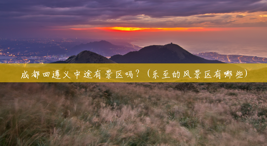 成都回遵义中途有景区吗?(乐至的风景区有哪些) 成都回遵义中途有景区吗?(乐至的风景区有哪些)