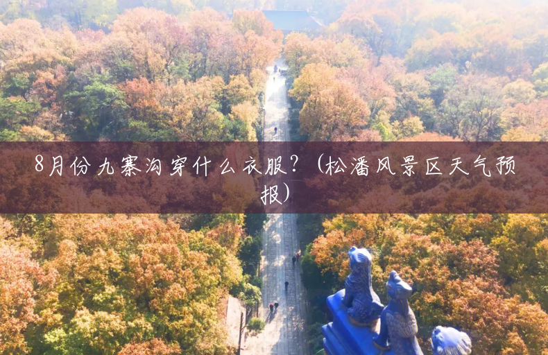 8月份九寨沟穿什么衣服?(松潘风景区天气预报) 8月份九寨沟穿什么衣服?(松潘风景区天气预报)