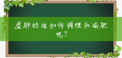 虚胖的话如何调理和减肥呢? 虚胖的话如何调理和减肥呢?
