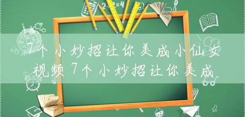 7个小妙招让你美成小仙女视频 7个小妙招让你美成小仙女 7个小妙招让你美成小仙女视频 7个小妙招让你美成小仙女