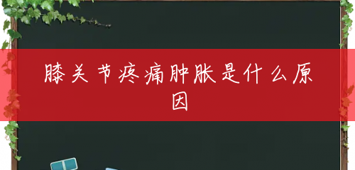 膝关节疼痛肿胀是什么原因 膝关节疼痛肿胀是什么原因