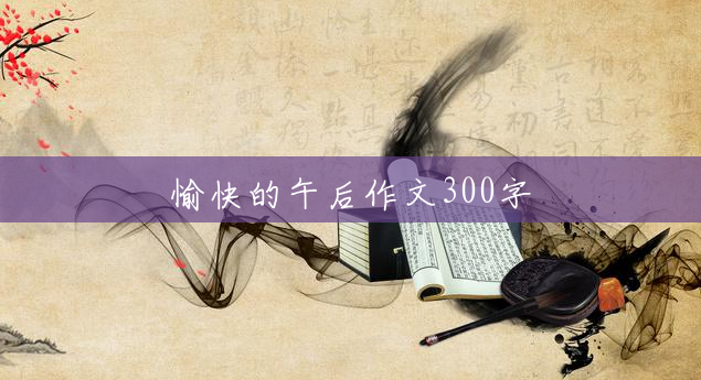 愉快的午后作文300字 愉快的午后作文300字