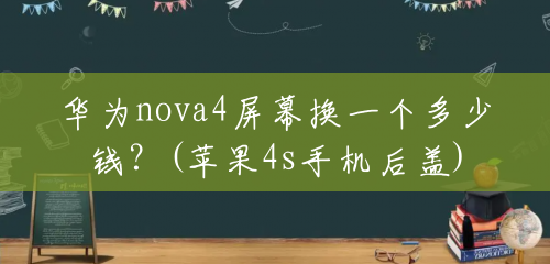 华为nova4屏幕换一个多少钱？(苹果4s手机后盖)