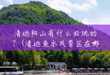 清远阳山有什么好玩的?(清远鱼水风景区在哪里) 清远阳山有什么好玩的?(清远鱼水风景区在哪里)