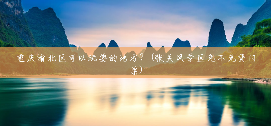 重庆渝北区可以玩耍的地方?(张关风景区免不免费门票) 重庆渝北区可以玩耍的地方?(张关风景区免不免费门票)