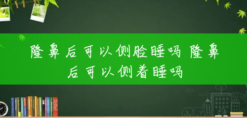隆鼻后可以侧脸睡吗 隆鼻后可以侧着睡吗 隆鼻后可以侧脸睡吗 隆鼻后可以侧着睡吗