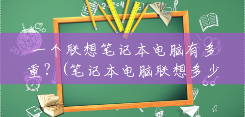 一个联想笔记本电脑有多重?(笔记本电脑联想多少钱一台) 一个联想笔记本电脑有多重?(笔记本电脑联想多少钱一台)
