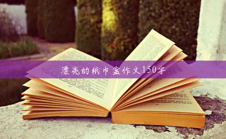 漂亮的纸巾盒作文150字 漂亮的纸巾盒作文150字