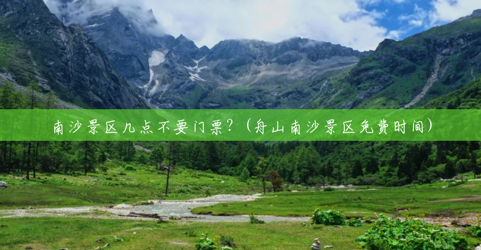 南沙景区几点不要门票?(舟山南沙景区免费时间) 南沙景区几点不要门票?(舟山南沙景区免费时间)