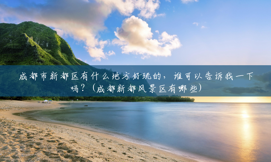 成都市新都区有什么地方好玩的，谁可以告诉我一下吗？(成都新都风景区有哪些)