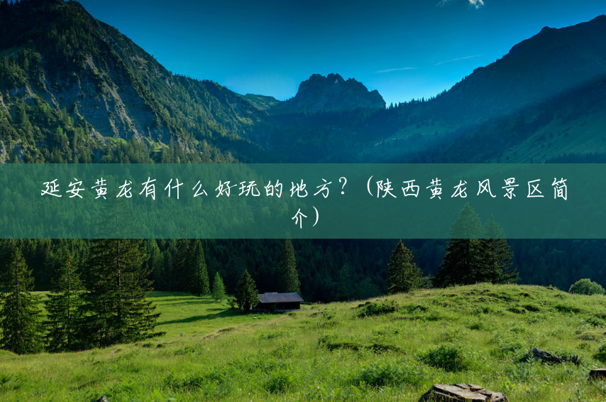 延安黄龙有什么好玩的地方?(陕西黄龙风景区简介) 延安黄龙有什么好玩的地方?(陕西黄龙风景区简介)