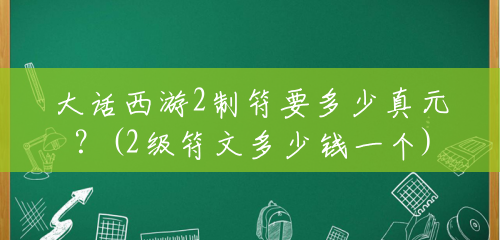 大话西游2制符要多少真元?(2级符文多少钱一个) 大话西游2制符要多少真元?(2级符文多少钱一个)