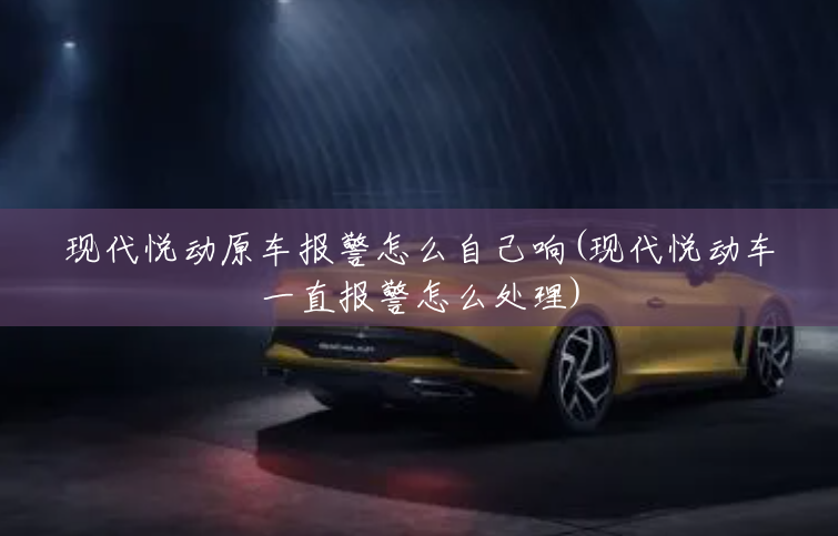 现代悦动原车报警怎么自己响(现代悦动车一直报警怎么处理) 现代悦动原车报警怎么自己响(现代悦动车一直报警怎么处理)