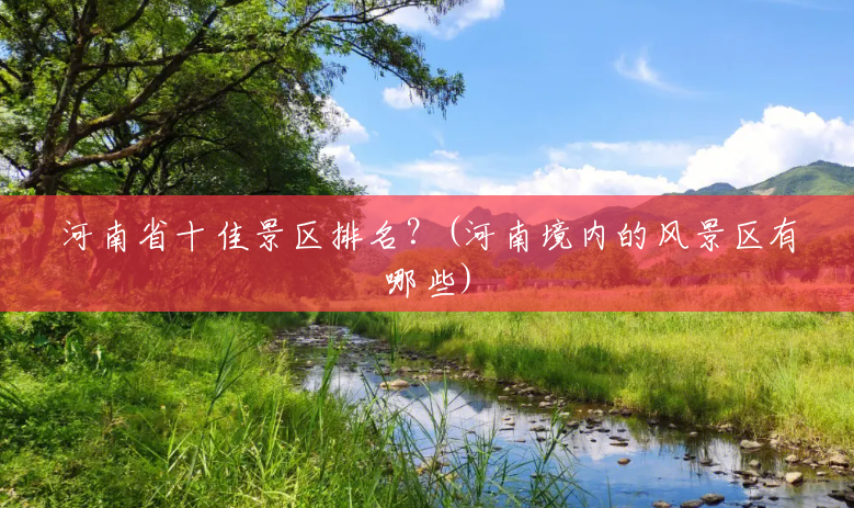 河南省十佳景区排名?(河南境内的风景区有哪些) 河南省十佳景区排名?(河南境内的风景区有哪些)
