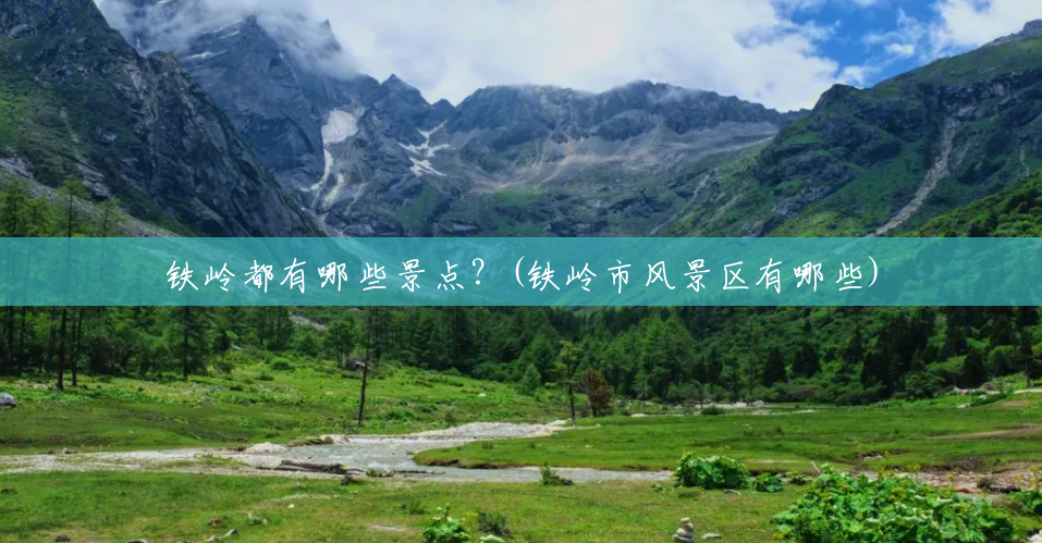铁岭都有哪些景点?(铁岭市风景区有哪些) 铁岭都有哪些景点?(铁岭市风景区有哪些)