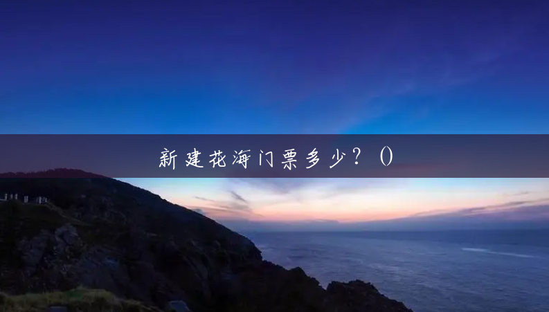 新建花海门票多少?() 新建花海门票多少?()