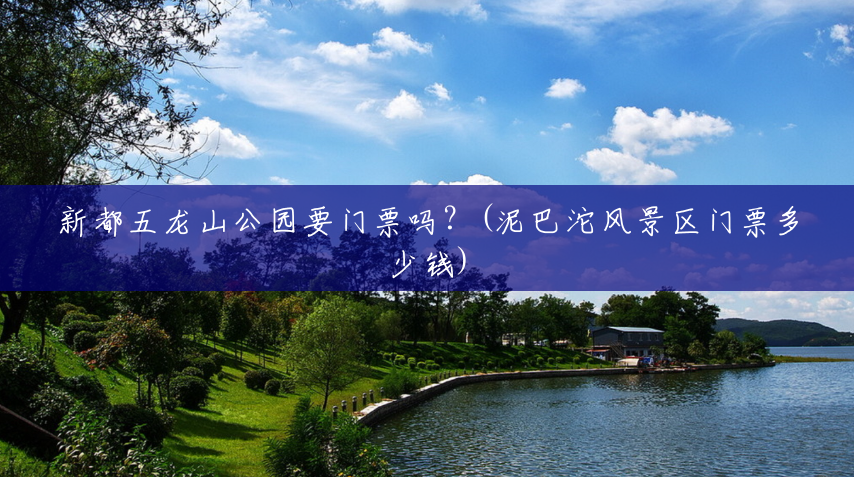 新都五龙山公园要门票吗?(泥巴沱风景区门票多少钱) 新都五龙山公园要门票吗?(泥巴沱风景区门票多少钱)