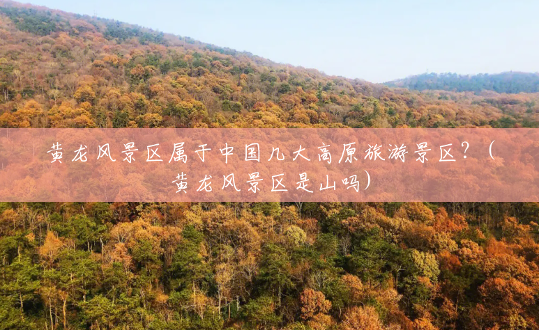 黄龙风景区属于中国几大高原旅游景区？(黄龙风景区是山吗)