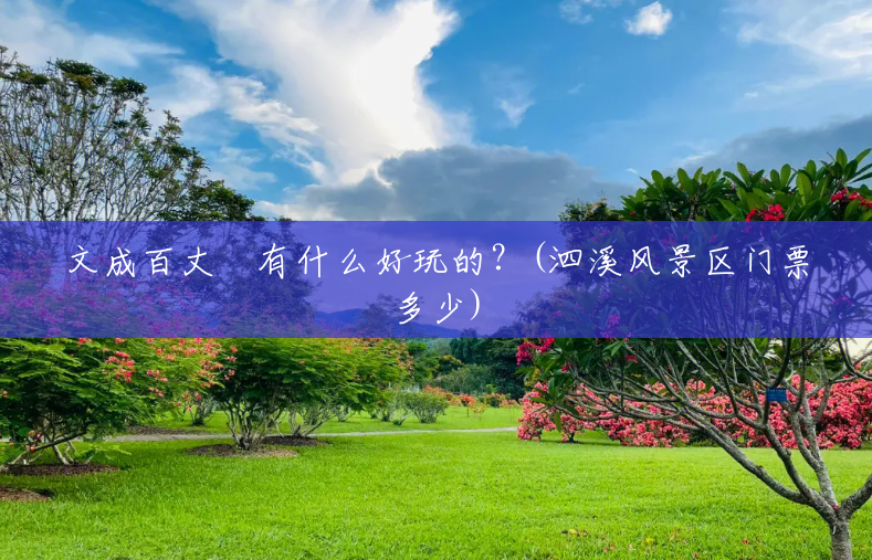 文成百丈漈有什么好玩的?(泗溪风景区门票多少) 文成百丈漈有什么好玩的?(泗溪风景区门票多少)