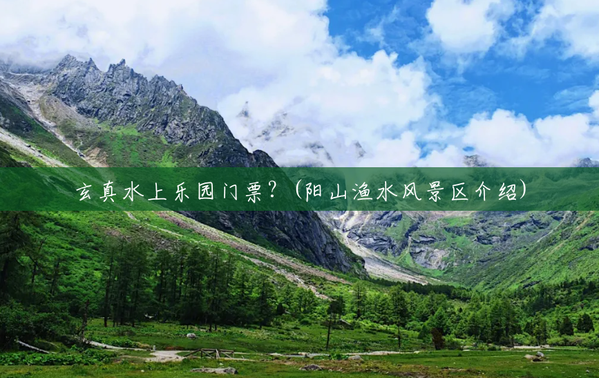 玄真水上乐园门票?(阳山渔水风景区介绍) 玄真水上乐园门票?(阳山渔水风景区介绍)