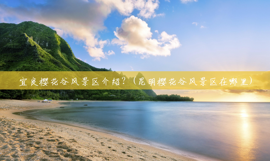 宜良樱花谷风景区介绍?(昆明樱花谷风景区在哪里) 宜良樱花谷风景区介绍?(昆明樱花谷风景区在哪里)