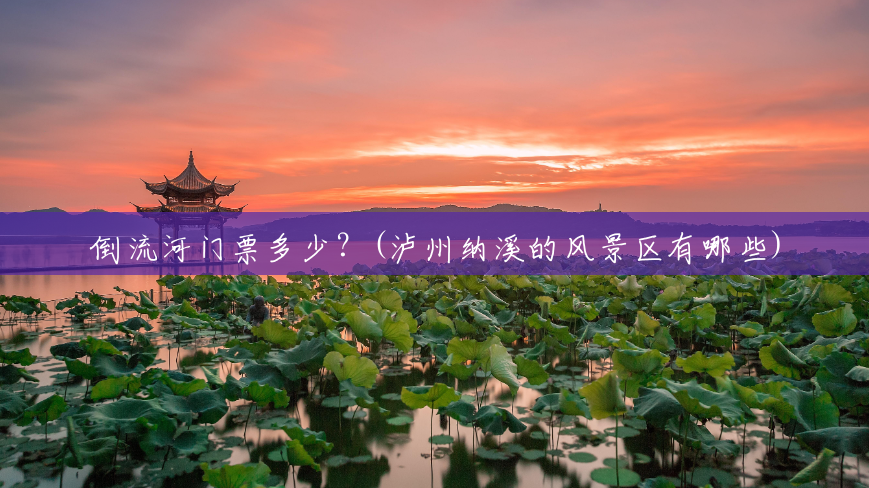 倒流河门票多少?(泸州纳溪的风景区有哪些) 倒流河门票多少?(泸州纳溪的风景区有哪些)