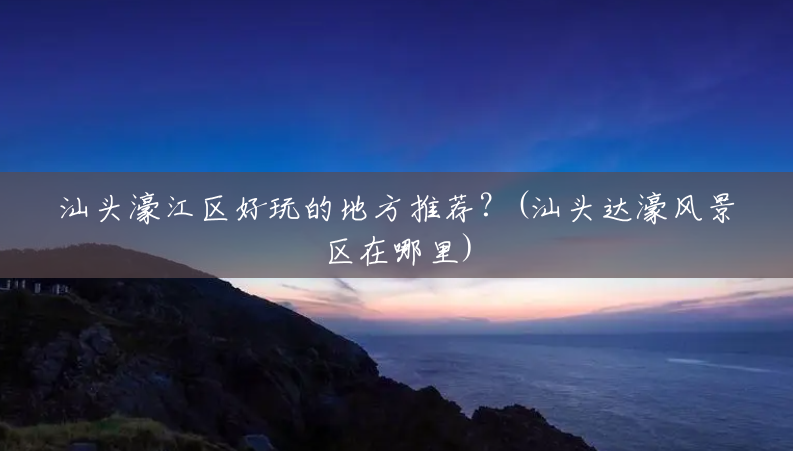 汕头濠江区好玩的地方推荐？(汕头达濠风景区在哪里)