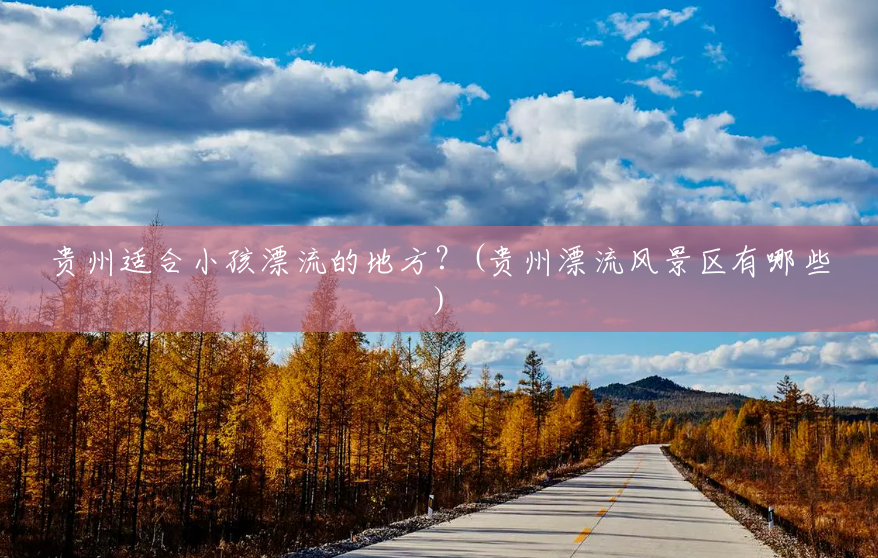 贵州适合小孩漂流的地方？(贵州漂流风景区有哪些)