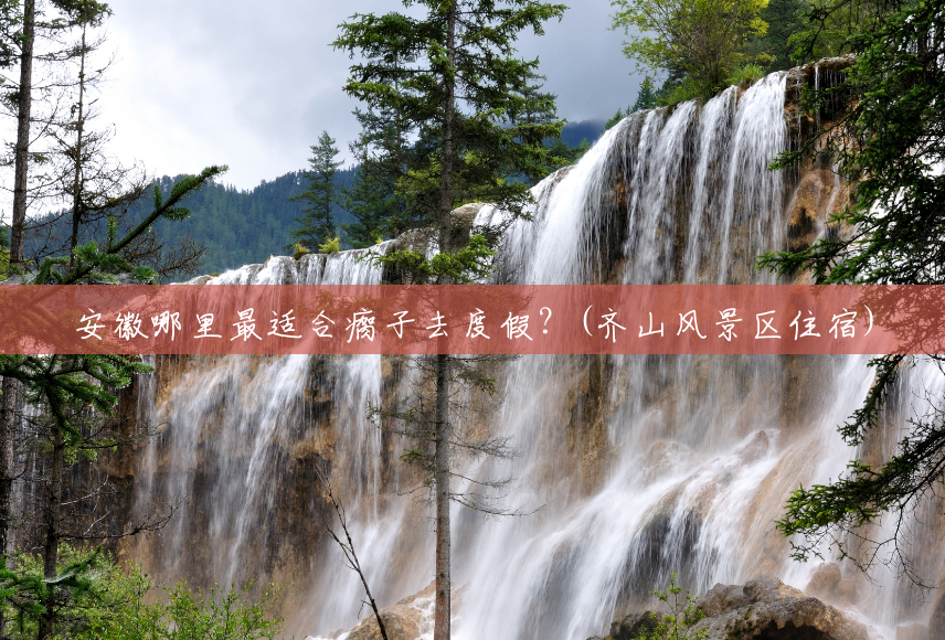 安徽哪里最适合瘸子去度假?(齐山风景区住宿) 安徽哪里最适合瘸子去度假?(齐山风景区住宿)
