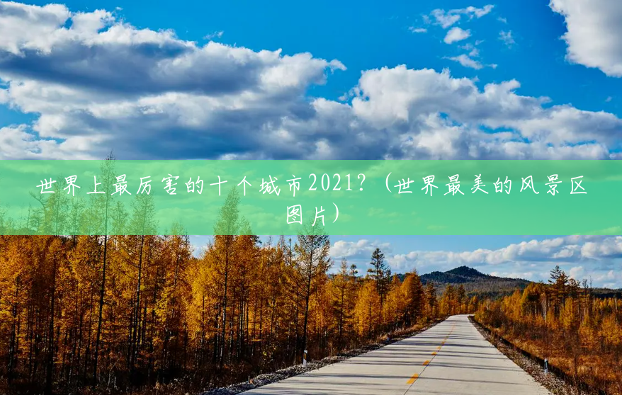 世界上最厉害的十个城市2021?(世界最美的风景区图片) 世界上最厉害的十个城市2021?(世界最美的风景区图片)