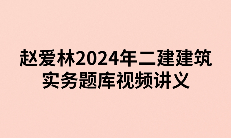 赵爱林2024年二建建筑实务题库视频讲义（精讲+习题+冲刺）