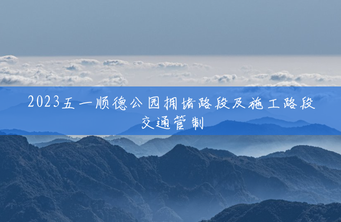 2023五一顺德公园拥堵路段及施工路段交通管制 2023五一顺德公园拥堵路段及施工路段交通管制