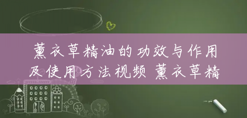 薰衣草精油的功效与作用及使用方法视频 薰衣草精油的功效与作用 薰衣草精油的功效与作用及使用方法视频 薰衣草精油的功效与作用