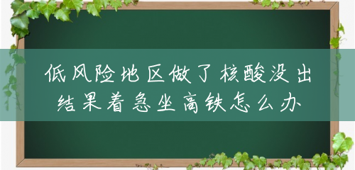 低风险地区做了核酸没出结果着急坐高铁怎么办 低风险地区做了核酸没出结果着急坐高铁怎么办