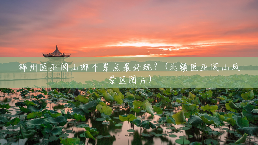 锦州医巫闾山哪个景点最好玩?(北镇医巫闾山风景区图片) 锦州医巫闾山哪个景点最好玩?(北镇医巫闾山风景区图片)